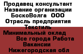 Продавец-консультант › Название организации ­ БоскоВолга, ООО › Отрасль предприятия ­ Текстиль › Минимальный оклад ­ 50 000 - Все города Работа » Вакансии   . Нижегородская обл.